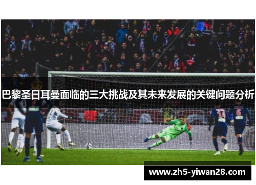 巴黎圣日耳曼面临的三大挑战及其未来发展的关键问题分析 巴黎圣日耳曼面临的三大挑战及其未来发展的关键问题分析