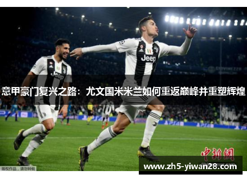 意甲豪门复兴之路:尤文国米米兰如何重返巅峰并重塑辉煌 意甲豪门复兴之路:尤文国米米兰如何重返巅峰并重塑辉煌