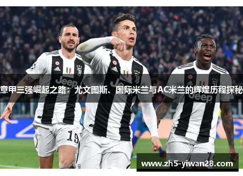 意甲三强崛起之路:尤文图斯、国际米兰与AC米兰的辉煌历程探秘 意甲三强崛起之路:尤文图斯、国际米兰与AC米兰的辉煌历程探秘