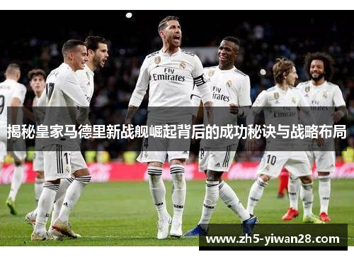 揭秘皇家马德里新战舰崛起背后的成功秘诀与战略布局 揭秘皇家马德里新战舰崛起背后的成功秘诀与战略布局