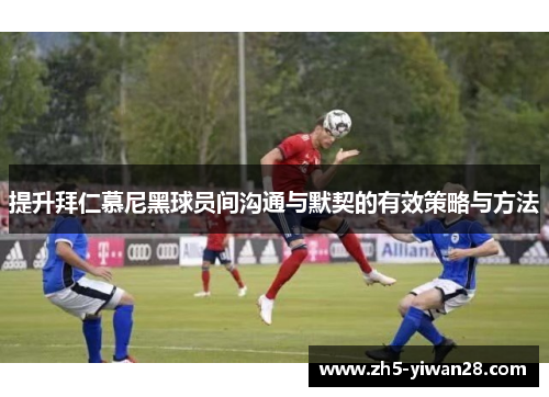 提升拜仁慕尼黑球员间沟通与默契的有效策略与方法 提升拜仁慕尼黑球员间沟通与默契的有效策略与方法