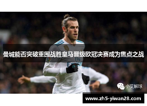 曼城能否突破重围战胜皇马晋级欧冠决赛成为焦点之战 曼城能否突破重围战胜皇马晋级欧冠决赛成为焦点之战