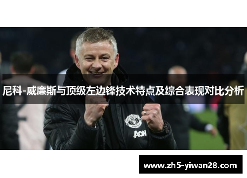 尼科-威廉斯与顶级左边锋技术特点及综合表现对比分析 尼科-威廉斯与顶级左边锋技术特点及综合表现对比分析