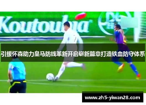 引援怀森助力皇马防线革新开启崭新篇章打造铁血防守体系 引援怀森助力皇马防线革新开启崭新篇章打造铁血防守体系