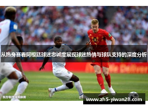 从热身赛看阿根廷球迷忠诚度展现球迷热情与球队支持的深度分析 从热身赛看阿根廷球迷忠诚度展现球迷热情与球队支持的深度分析