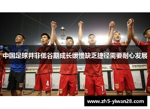 中国足球并非低谷期成长缓慢缺乏捷径需要耐心发展