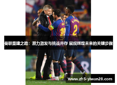曼联重建之路:潜力激发与挑战并存 展现辉煌未来的关键步骤 曼联重建之路:潜力激发与挑战并存 展现辉煌未来的关键步骤