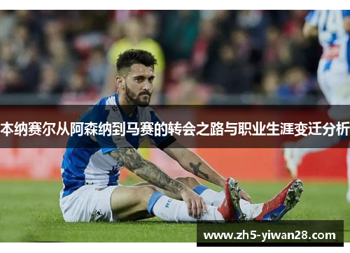 本纳赛尔从阿森纳到马赛的转会之路与职业生涯变迁分析 本纳赛尔从阿森纳到马赛的转会之路与职业生涯变迁分析