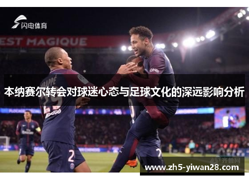 本纳赛尔转会对球迷心态与足球文化的深远影响分析 本纳赛尔转会对球迷心态与足球文化的深远影响分析