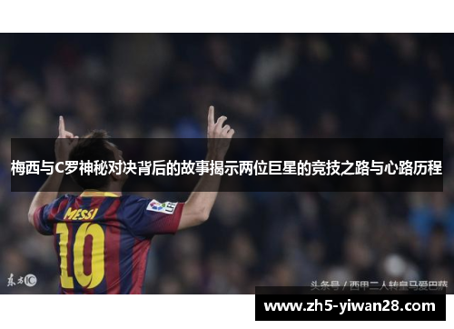 梅西与C罗神秘对决背后的故事揭示两位巨星的竞技之路与心路历程 梅西与C罗神秘对决背后的故事揭示两位巨星的竞技之路与心路历程