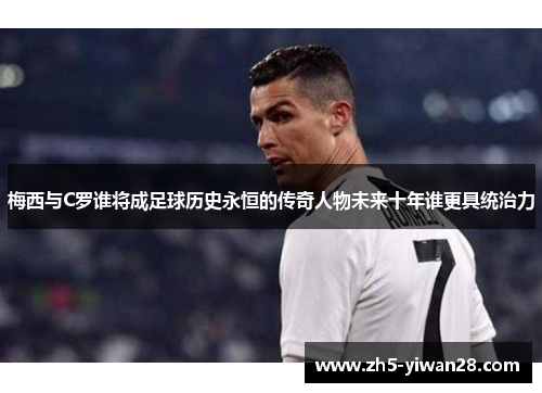 梅西与C罗谁将成足球历史永恒的传奇人物未来十年谁更具统治力 梅西与C罗谁将成足球历史永恒的传奇人物未来十年谁更具统治力
