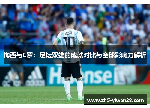 梅西与C罗：足坛双雄的成就对比与全球影响力解析