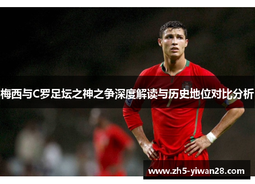 梅西与C罗足坛之神之争深度解读与历史地位对比分析 梅西与C罗足坛之神之争深度解读与历史地位对比分析