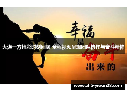 大连一方精彩时刻回顾 全程视频呈现团队协作与奋斗精神 大连一方精彩时刻回顾 全程视频呈现团队协作与奋斗精神