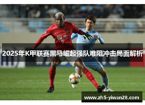 2025年K甲联赛黑马崛起强队难阻冲击局面解析 2025年K甲联赛黑马崛起强队难阻冲击局面解析