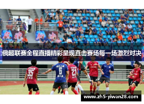 俄超联赛全程直播精彩呈现直击赛场每一场激烈对决 俄超联赛全程直播精彩呈现直击赛场每一场激烈对决