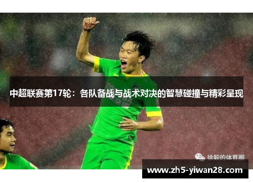 中超联赛第17轮:各队备战与战术对决的智慧碰撞与精彩呈现 中超联赛第17轮:各队备战与战术对决的智慧碰撞与精彩呈现