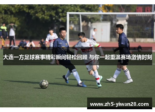 大连一方足球赛事精彩瞬间轻松回顾 与你一起重温赛场激情时刻 大连一方足球赛事精彩瞬间轻松回顾 与你一起重温赛场激情时刻