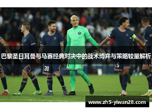 巴黎圣日耳曼与马赛经典对决中的战术博弈与策略较量解析 巴黎圣日耳曼与马赛经典对决中的战术博弈与策略较量解析