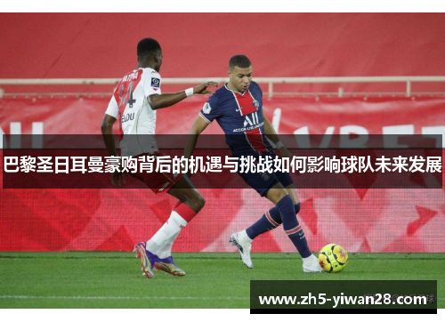 巴黎圣日耳曼豪购背后的机遇与挑战如何影响球队未来发展 巴黎圣日耳曼豪购背后的机遇与挑战如何影响球队未来发展
