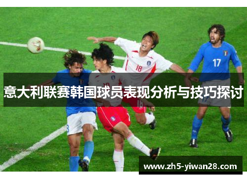 意大利联赛韩国球员表现分析与技巧探讨 意大利联赛韩国球员表现分析与技巧探讨