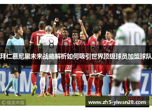 拜仁慕尼黑未来战略解析如何吸引世界顶级球员加盟球队 拜仁慕尼黑未来战略解析如何吸引世界顶级球员加盟球队
