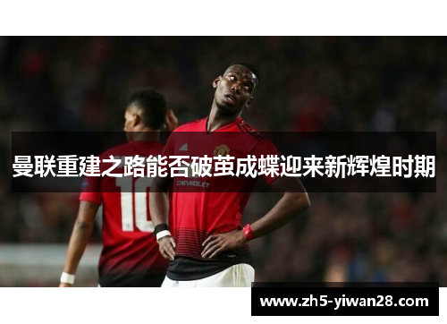 曼联重建之路能否破茧成蝶迎来新辉煌时期 曼联重建之路能否破茧成蝶迎来新辉煌时期
