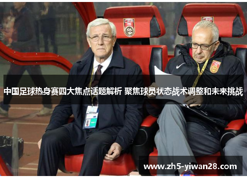 中国足球热身赛四大焦点话题解析 聚焦球员状态战术调整和未来挑战 中国足球热身赛四大焦点话题解析 聚焦球员状态战术调整和未来挑战
