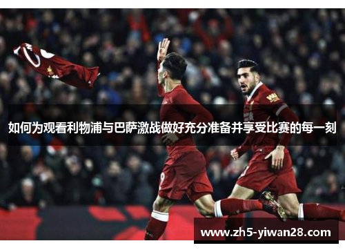 如何为观看利物浦与巴萨激战做好充分准备并享受比赛的每一刻 如何为观看利物浦与巴萨激战做好充分准备并享受比赛的每一刻