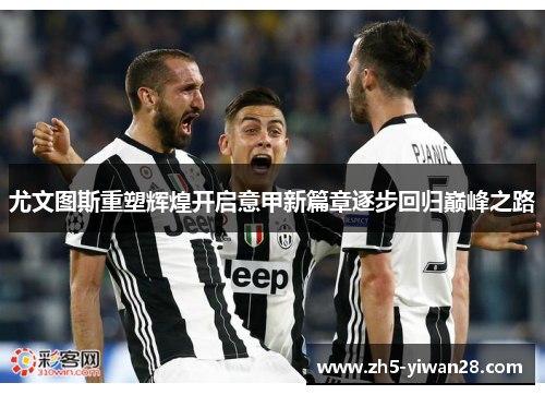 尤文图斯重塑辉煌开启意甲新篇章逐步回归巅峰之路 尤文图斯重塑辉煌开启意甲新篇章逐步回归巅峰之路