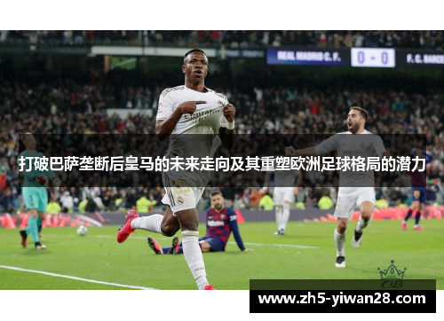 打破巴萨垄断后皇马的未来走向及其重塑欧洲足球格局的潜力 打破巴萨垄断后皇马的未来走向及其重塑欧洲足球格局的潜力