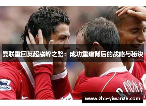 曼联重回英超巅峰之路:成功重建背后的战略与秘诀 曼联重回英超巅峰之路:成功重建背后的战略与秘诀