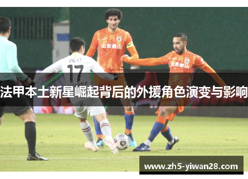 法甲本土新星崛起背后的外援角色演变与影响 法甲本土新星崛起背后的外援角色演变与影响
