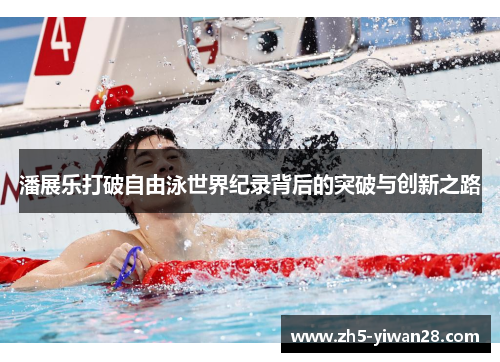 潘展乐打破自由泳世界纪录背后的突破与创新之路 潘展乐打破自由泳世界纪录背后的突破与创新之路