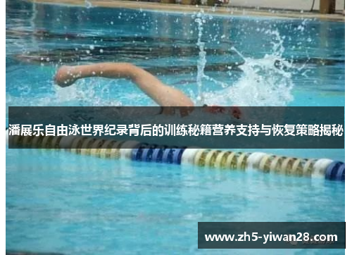 潘展乐自由泳世界纪录背后的训练秘籍营养支持与恢复策略揭秘 潘展乐自由泳世界纪录背后的训练秘籍营养支持与恢复策略揭秘