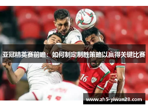 亚冠精英赛前瞻：如何制定制胜策略以赢得关键比赛