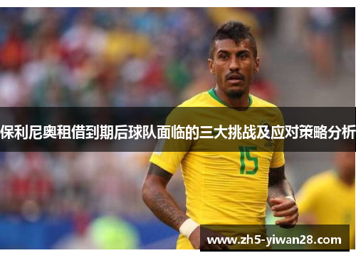 保利尼奥租借到期后球队面临的三大挑战及应对策略分析 保利尼奥租借到期后球队面临的三大挑战及应对策略分析