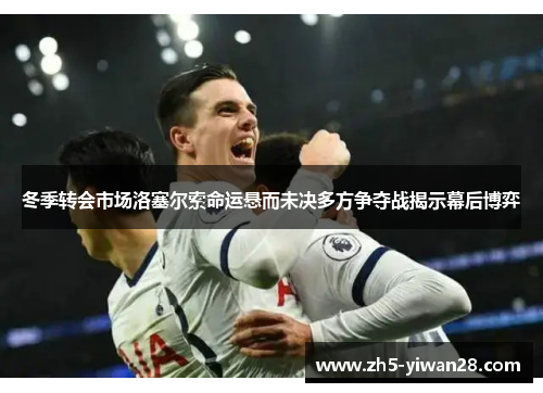 冬季转会市场洛塞尔索命运悬而未决多方争夺战揭示幕后博弈