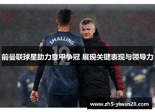 前曼联球星助力意甲争冠 展现关键表现与领导力 前曼联球星助力意甲争冠 展现关键表现与领导力