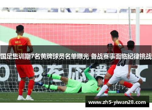 国足集训期7名黄牌球员名单曝光 备战赛事面临纪律挑战 国足集训期7名黄牌球员名单曝光 备战赛事面临纪律挑战