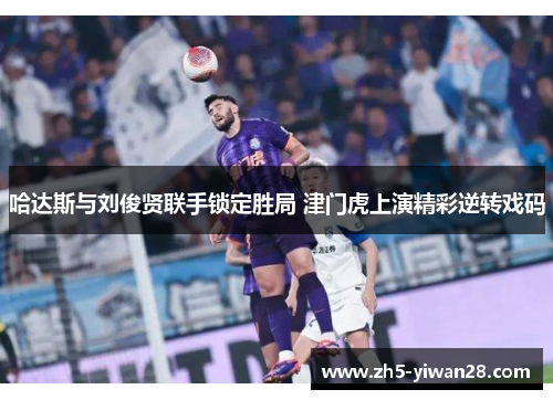 哈达斯与刘俊贤联手锁定胜局 津门虎上演精彩逆转戏码 哈达斯与刘俊贤联手锁定胜局 津门虎上演精彩逆转戏码