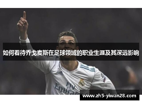 如何看待乔戈麦斯在足球领域的职业生涯及其深远影响 如何看待乔戈麦斯在足球领域的职业生涯及其深远影响