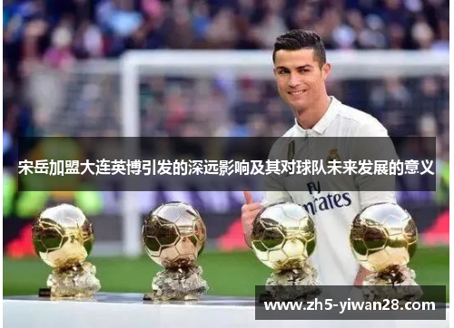 宋岳加盟大连英博引发的深远影响及其对球队未来发展的意义 宋岳加盟大连英博引发的深远影响及其对球队未来发展的意义