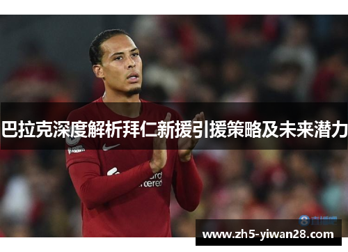 巴拉克深度解析拜仁新援引援策略及未来潜力 巴拉克深度解析拜仁新援引援策略及未来潜力