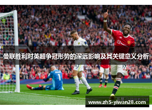 曼联胜利对英超争冠形势的深远影响及其关键意义分析 曼联胜利对英超争冠形势的深远影响及其关键意义分析