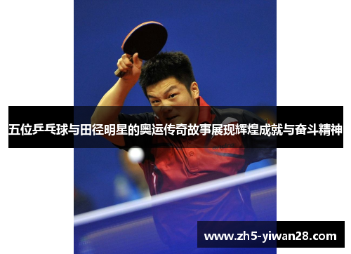 五位乒乓球与田径明星的奥运传奇故事展现辉煌成就与奋斗精神 五位乒乓球与田径明星的奥运传奇故事展现辉煌成就与奋斗精神