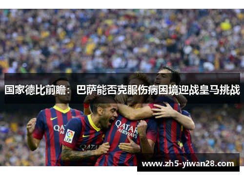 国家德比前瞻:巴萨能否克服伤病困境迎战皇马挑战 国家德比前瞻:巴萨能否克服伤病困境迎战皇马挑战