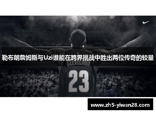 勒布朗詹姆斯与Uzi谁能在跨界挑战中胜出两位传奇的较量 勒布朗詹姆斯与Uzi谁能在跨界挑战中胜出两位传奇的较量