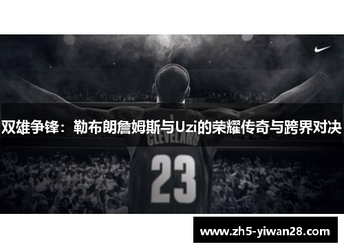 双雄争锋:勒布朗詹姆斯与Uzi的荣耀传奇与跨界对决 双雄争锋:勒布朗詹姆斯与Uzi的荣耀传奇与跨界对决