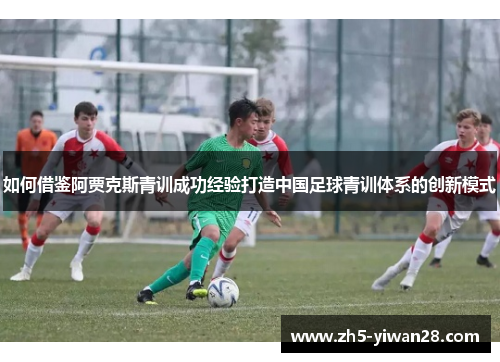 如何借鉴阿贾克斯青训成功经验打造中国足球青训体系的创新模式 如何借鉴阿贾克斯青训成功经验打造中国足球青训体系的创新模式